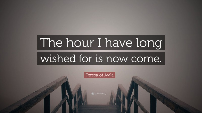 Teresa of Ávila Quote: “The hour I have long wished for is now come.”