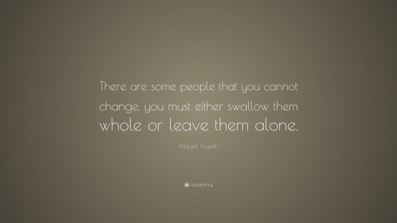 Margot Asquith Quote: “There are some people that you cannot change, you must either swallow them whole or leave them alone.”