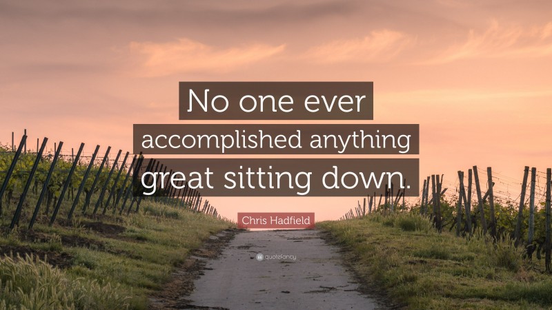 Chris Hadfield Quote: “No one ever accomplished anything great sitting down.”