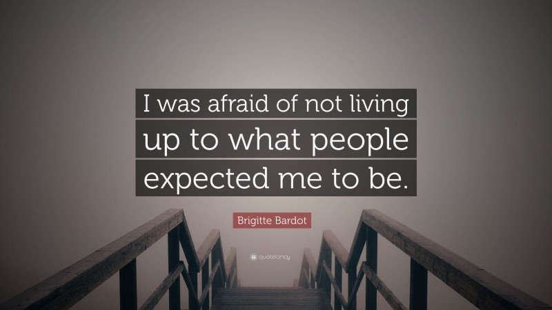 Brigitte Bardot Quote: “I was afraid of not living up to what people expected me to be.”