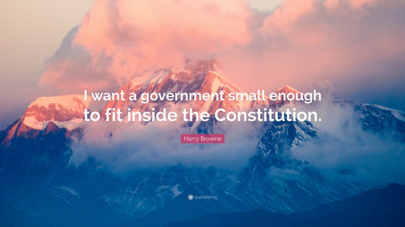 Harry Browne Quote: “I want a government small enough to fit inside the Constitution.”
