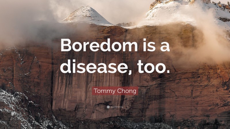 Tommy Chong Quote: “Boredom is a disease, too.”