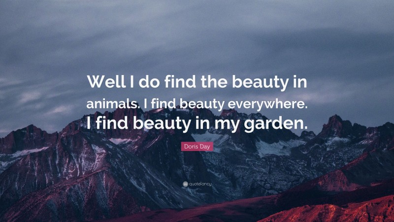 Doris Day Quote: “Well I do find the beauty in animals. I find beauty everywhere. I find beauty in my garden.”