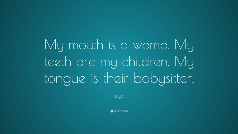 Enya Quote: “My mouth is a womb. My teeth are my children. My tongue is their babysitter.”