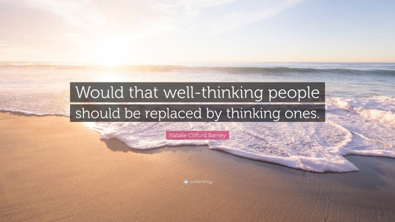 Natalie Clifford Barney Quote: “Would that well-thinking people should be replaced by thinking ones.”