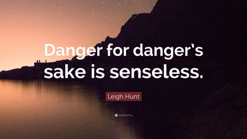 Leigh Hunt Quote: “Danger for danger’s sake is senseless.”