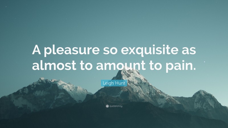Leigh Hunt Quote: “A pleasure so exquisite as almost to amount to pain.”