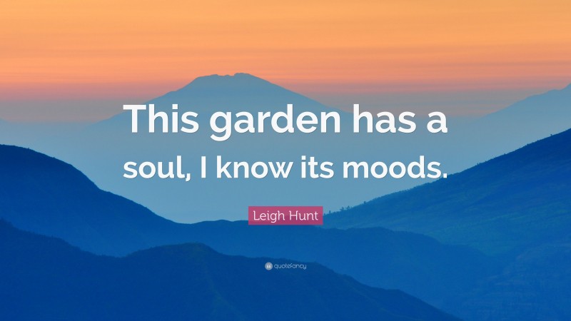 Leigh Hunt Quote: “This garden has a soul, I know its moods.”