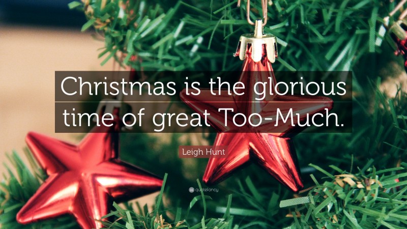 Leigh Hunt Quote: “Christmas is the glorious time of great Too-Much.”