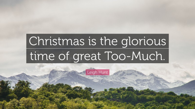 Leigh Hunt Quote: “Christmas is the glorious time of great Too-Much.”
