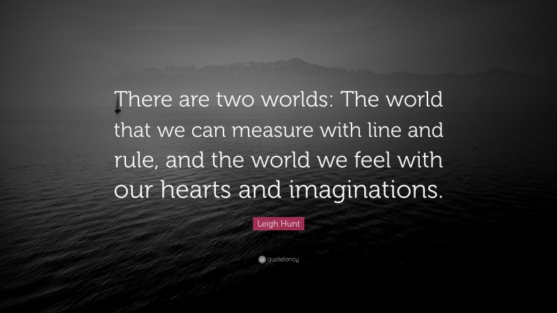 Leigh Hunt Quote: “There are two worlds: The world that we can measure with line and rule, and the world we feel with our hearts and imaginations.”