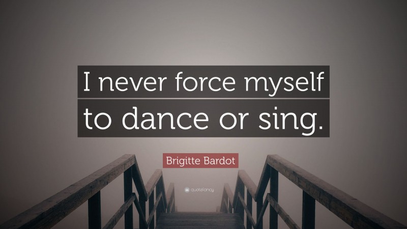 Brigitte Bardot Quote: “I never force myself to dance or sing.”