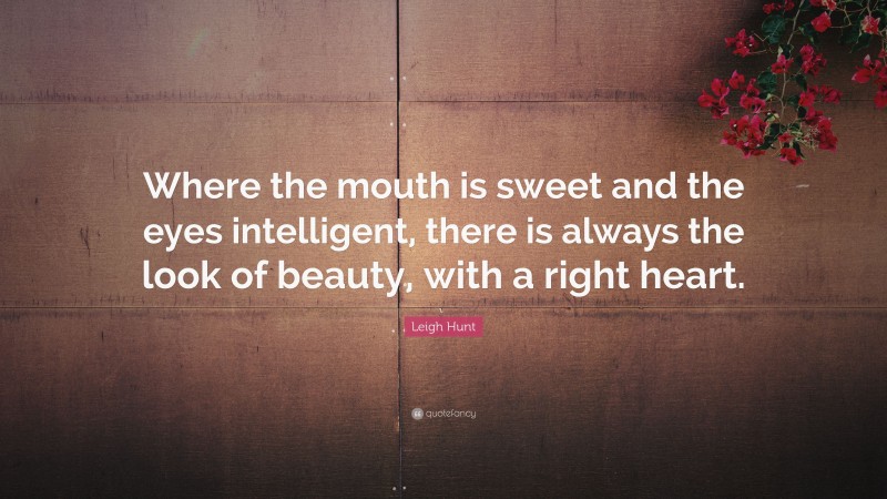 Leigh Hunt Quote: “Where the mouth is sweet and the eyes intelligent, there is always the look of beauty, with a right heart.”