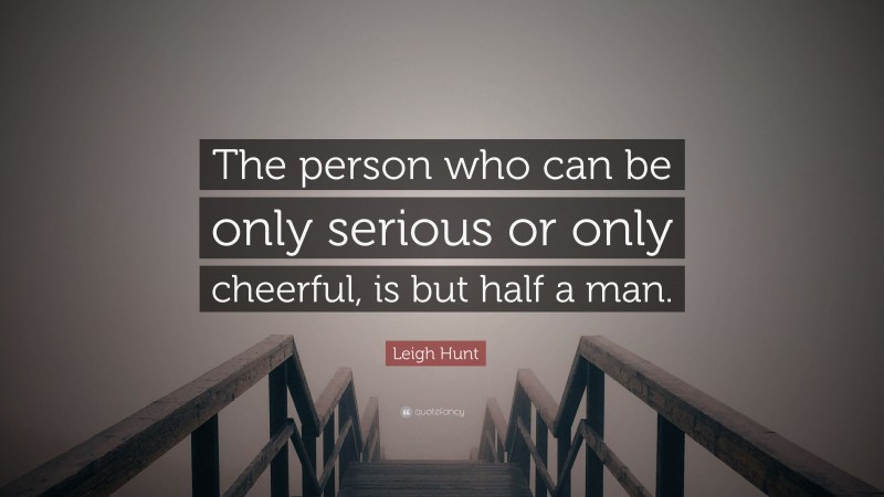 Leigh Hunt Quote: “The person who can be only serious or only cheerful, is but half a man.”