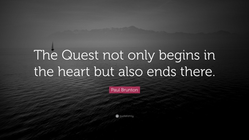 Paul Brunton Quote: “The Quest not only begins in the heart but also ends there.”