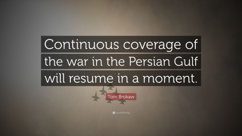 Tom Brokaw Quote: “Continuous coverage of the war in the Persian Gulf will resume in a moment.”