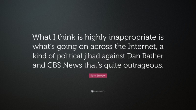 Tom Brokaw Quote: “What I think is highly inappropriate is what’s going on across the Internet, a kind of political jihad against Dan Rather and CBS News that’s quite outrageous.”