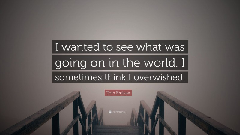 Tom Brokaw Quote: “I wanted to see what was going on in the world. I sometimes think I overwished.”