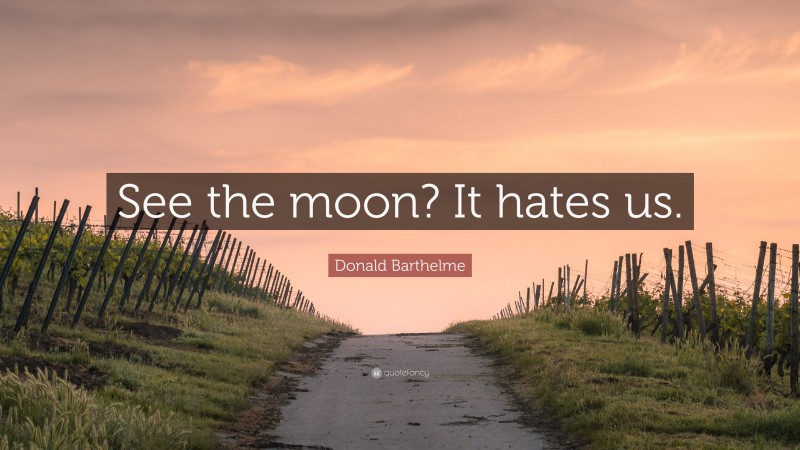 Donald Barthelme Quote: “See the moon? It hates us.”