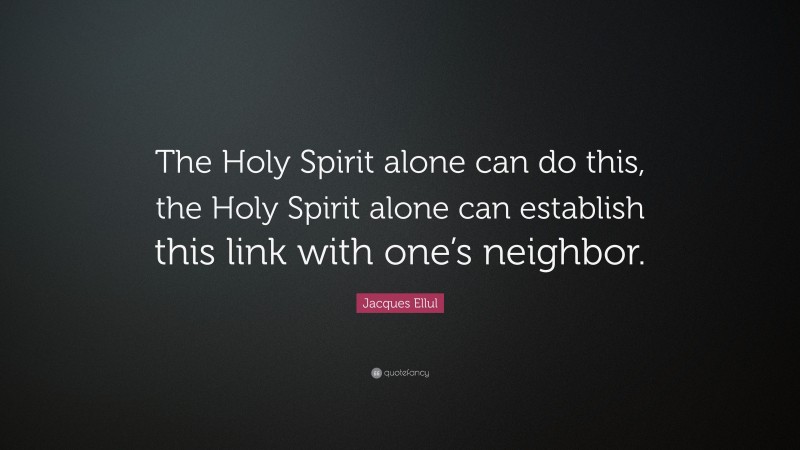 Jacques Ellul Quote: “The Holy Spirit alone can do this, the Holy Spirit alone can establish this link with one’s neighbor.”