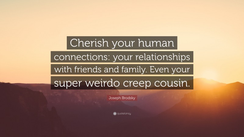 Joseph Brodsky Quote: “Cherish your human connections: your relationships with friends and family. Even your super weirdo creep cousin.”