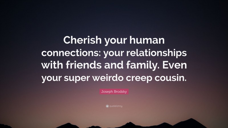 Joseph Brodsky Quote: “Cherish your human connections: your relationships with friends and family. Even your super weirdo creep cousin.”