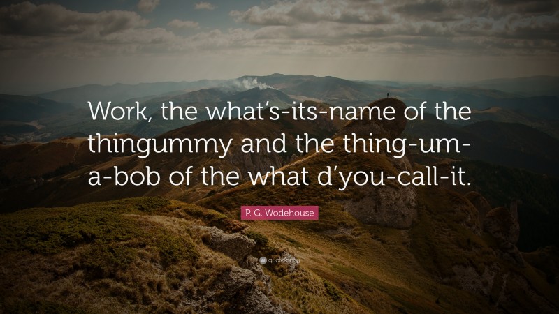P. G. Wodehouse Quote: “Work, the what’s-its-name of the thingummy and the thing-um-a-bob of the what d’you-call-it.”