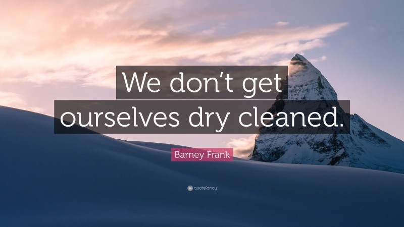 Barney Frank Quote: “We don’t get ourselves dry cleaned.”