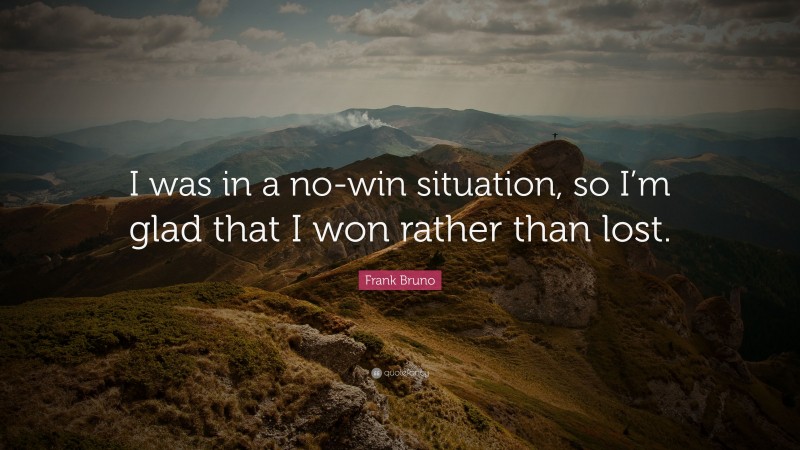 Frank Bruno Quote: “I was in a no-win situation, so I’m glad that I won rather than lost.”