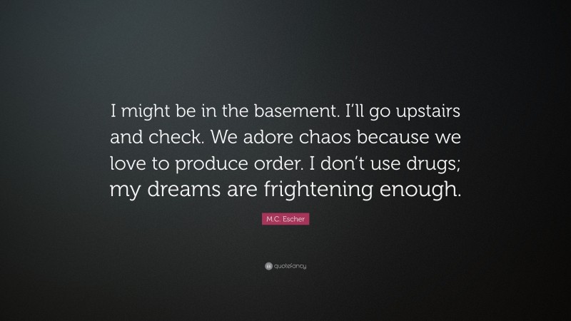 M.C. Escher Quote: “I might be in the basement. I’ll go upstairs and check. We adore chaos because we love to produce order. I don’t use drugs; my dreams are frightening enough.”