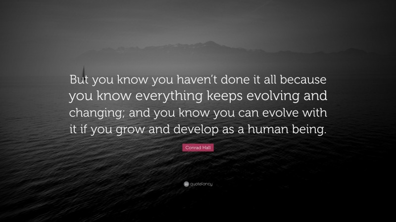 Conrad Hall Quote: “But you know you haven’t done it all because you know everything keeps evolving and changing; and you know you can evolve with it if you grow and develop as a human being.”