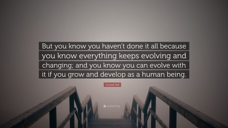 Conrad Hall Quote: “But you know you haven’t done it all because you know everything keeps evolving and changing; and you know you can evolve with it if you grow and develop as a human being.”