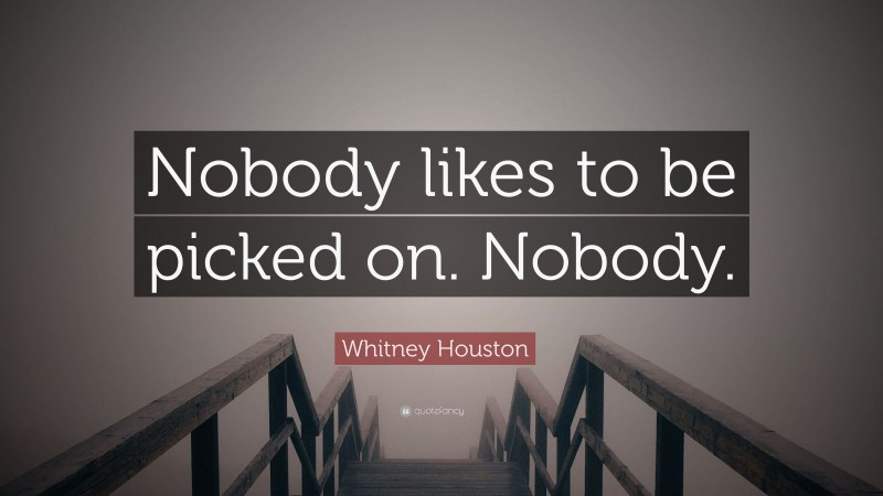 Whitney Houston Quote: “Nobody likes to be picked on. Nobody.”