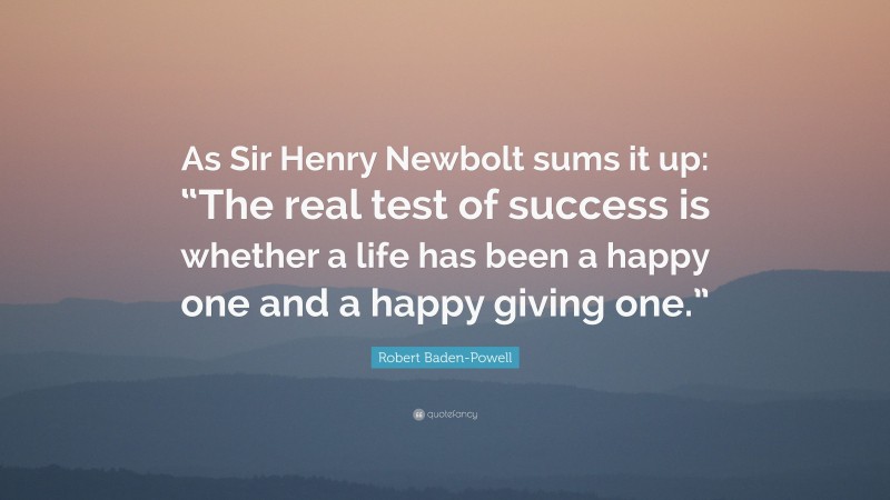 Robert Baden-Powell Quote: “As Sir Henry Newbolt sums it up: “The real test of success is whether a life has been a happy one and a happy giving one.””