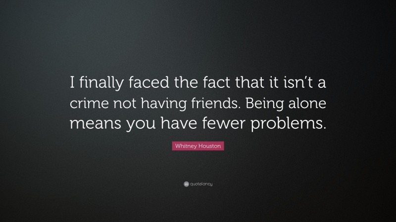 Whitney Houston Quote: “I finally faced the fact that it isn’t a crime not having friends. Being alone means you have fewer problems.”