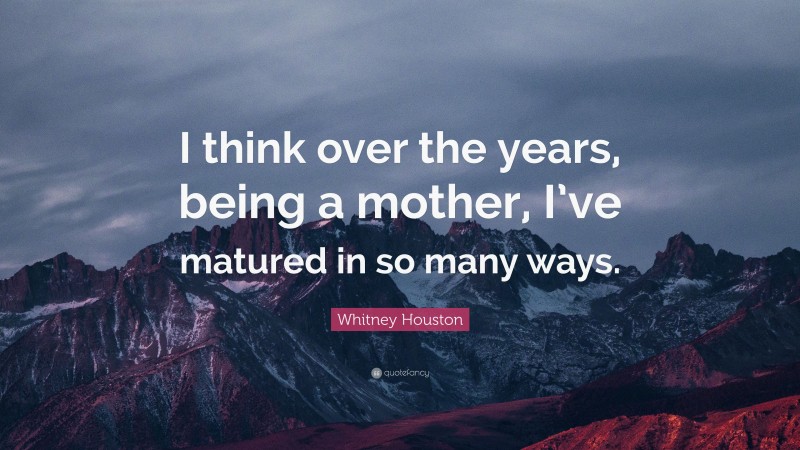Whitney Houston Quote: “I think over the years, being a mother, I’ve matured in so many ways.”
