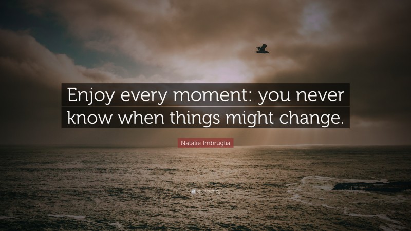Natalie Imbruglia Quote: “Enjoy every moment: you never know when things might change.”