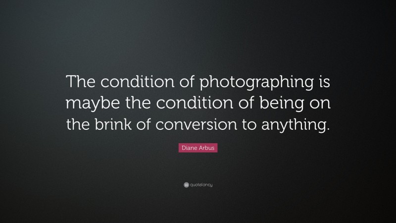 Diane Arbus Quote: “The condition of photographing is maybe the condition of being on the brink of conversion to anything.”
