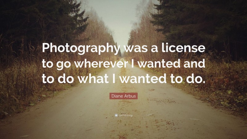 Diane Arbus Quote: “Photography was a license to go wherever I wanted and to do what I wanted to do.”