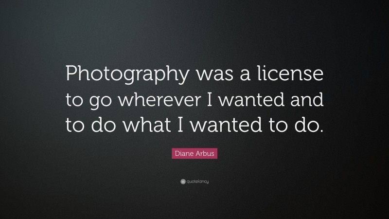 Diane Arbus Quote: “Photography was a license to go wherever I wanted and to do what I wanted to do.”