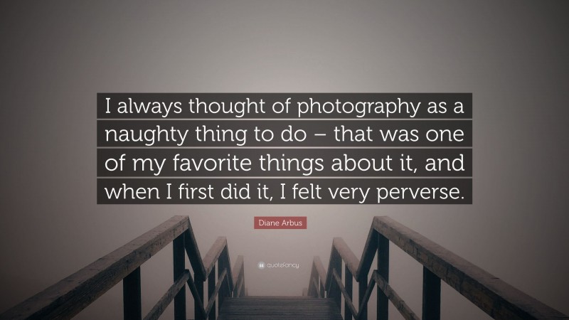 Diane Arbus Quote: “I always thought of photography as a naughty thing to do – that was one of my favorite things about it, and when I first did it, I felt very perverse.”