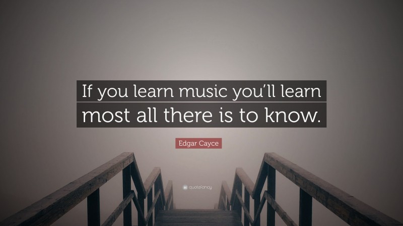 Edgar Cayce Quote: “If you learn music you’ll learn most all there is to know.”