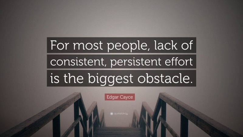 Edgar Cayce Quote: “For most people, lack of consistent, persistent effort is the biggest obstacle.”