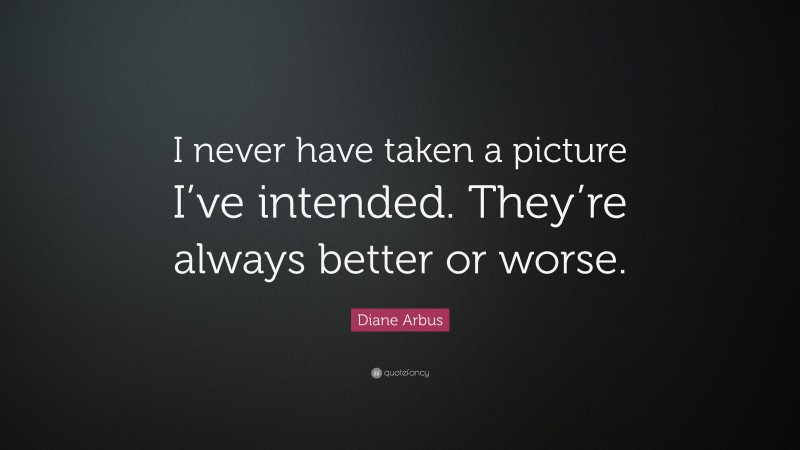 Diane Arbus Quote: “I never have taken a picture I’ve intended. They’re always better or worse.”