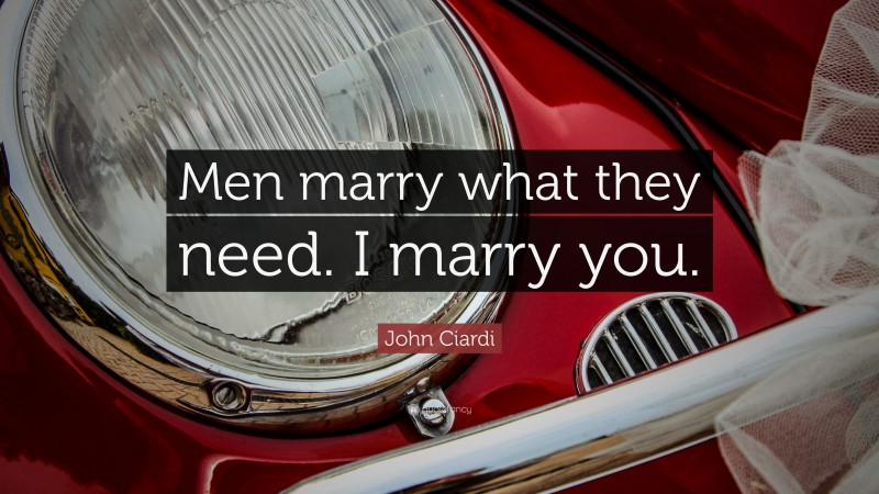 John Ciardi Quote: “Men marry what they need. I marry you.”
