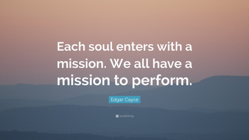 Edgar Cayce Quote: “Each soul enters with a mission. We all have a mission to perform.”