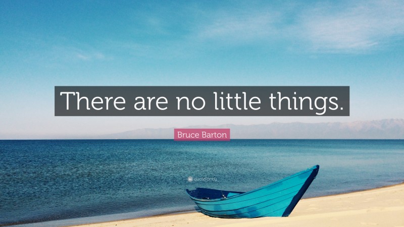 Bruce Barton Quote: “There are no little things.”