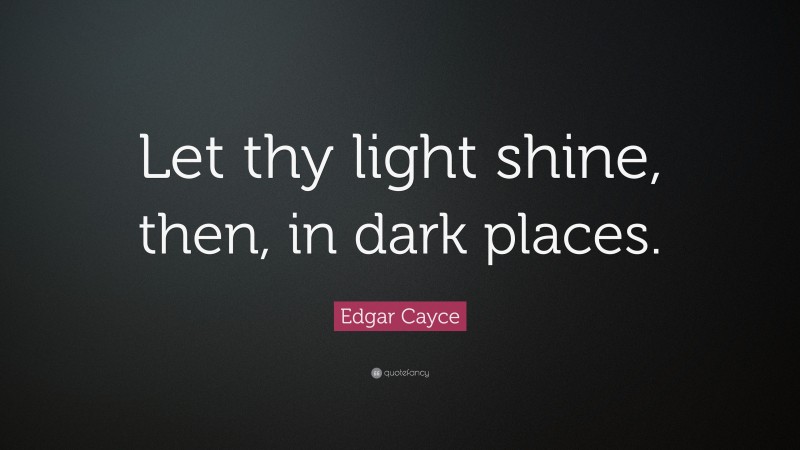 Edgar Cayce Quote: “Let thy light shine, then, in dark places.”