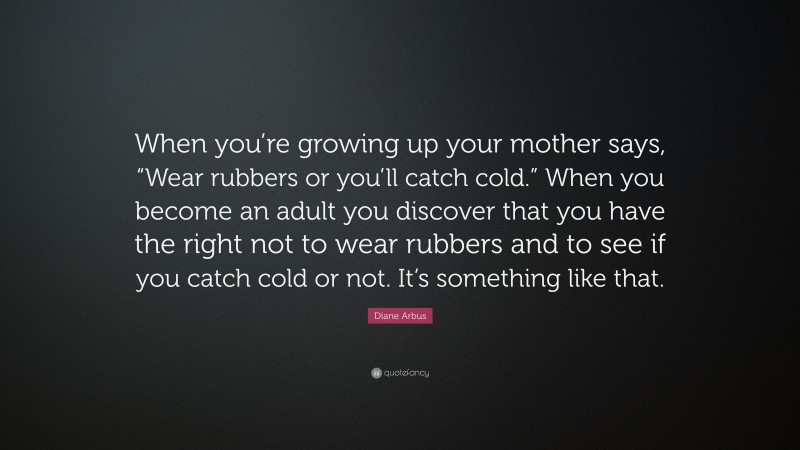 Diane Arbus Quote: “When you’re growing up your mother says, “Wear rubbers or you’ll catch cold.” When you become an adult you discover that you have the right not to wear rubbers and to see if you catch cold or not. It’s something like that.”
