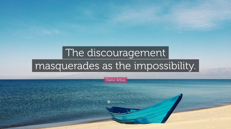 Diane Arbus Quote: “The discouragement masquerades as the impossibility.”